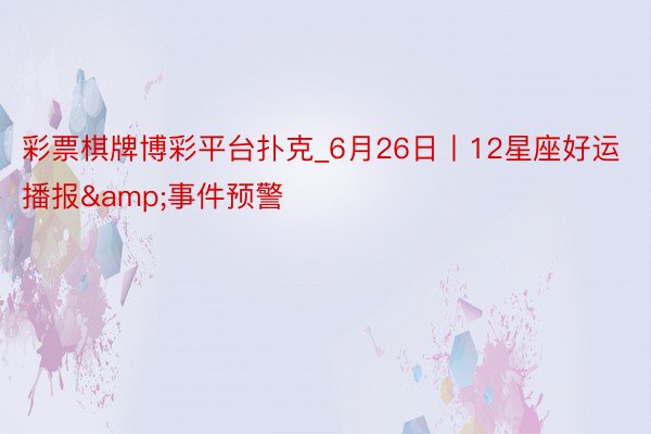 彩票棋牌博彩平台扑克_6月26日丨12星座好运播报&事件预警