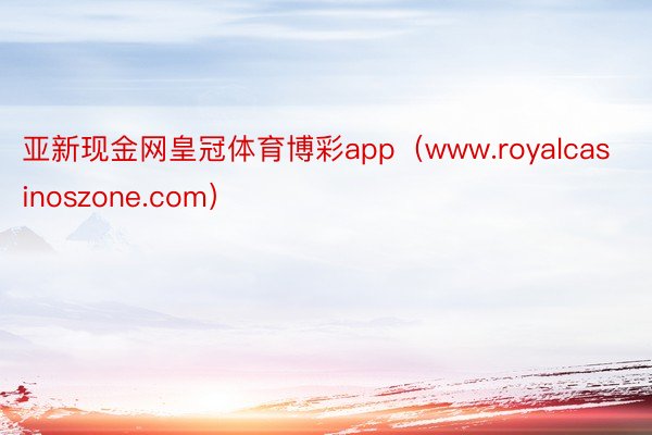 亚新现金网皇冠体育博彩app（www.royalcasinoszone.com）