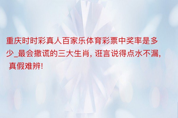 重庆时时彩真人百家乐体育彩票中奖率是多少_最会撒谎的三大生肖, 诳言说得点水不漏, 真假难辨!