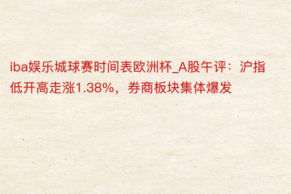 iba娱乐城球赛时间表欧洲杯_A股午评：沪指低开高走涨1.38%，券商板块集体爆发