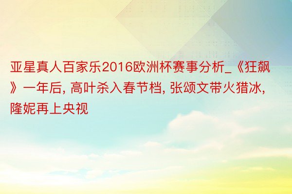 亚星真人百家乐2016欧洲杯赛事分析_《狂飙》一年后, 高叶杀入春节档, 张颂文带火猎冰, 隆妮再上央视