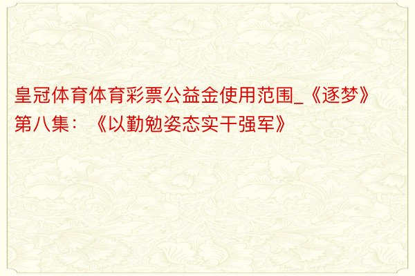 皇冠体育体育彩票公益金使用范围_《逐梦》第八集：《以勤勉姿态实干强军》