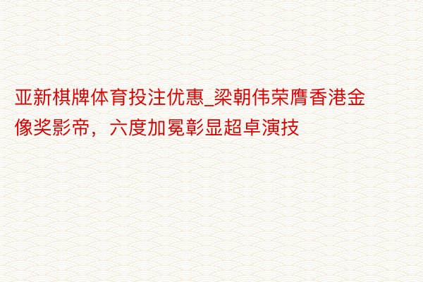 亚新棋牌体育投注优惠_梁朝伟荣膺香港金像奖影帝，六度加冕彰显超卓演技