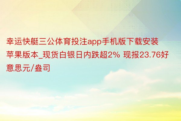 幸运快艇三公体育投注app手机版下载安装苹果版本_现货白银日内跌超2% 现报23.76好意思元/盎司