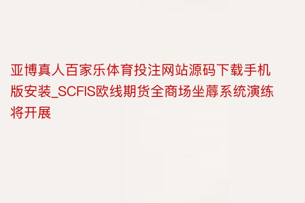 亚博真人百家乐体育投注网站源码下载手机版安装_SCFIS欧线期货全商场坐蓐系统演练将开展