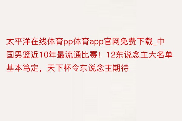 太平洋在线体育pp体育app官网免费下载_中国男篮近10年最流通比赛！12东说念主大名单基本笃定，天下杯令东说念主期待