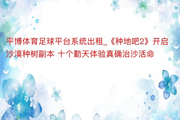 平博体育足球平台系统出租_《种地吧2》开启沙漠种树副本 十个勤天体验真确治沙活命