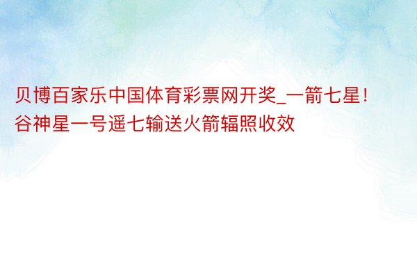 贝博百家乐中国体育彩票网开奖_一箭七星！谷神星一号遥七输送火箭辐照收效