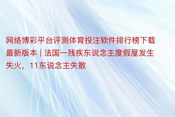 网络博彩平台评测体育投注软件排行榜下载最新版本 | 法国一残疾东说念主度假屋发生失火，11东说念主失散