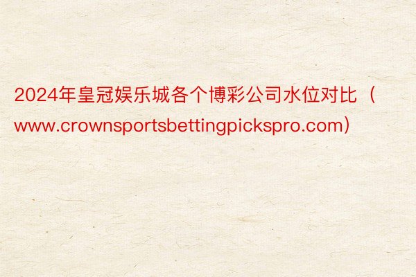 2024年皇冠娱乐城各个博彩公司水位对比（www.crownsportsbettingpickspro.com）