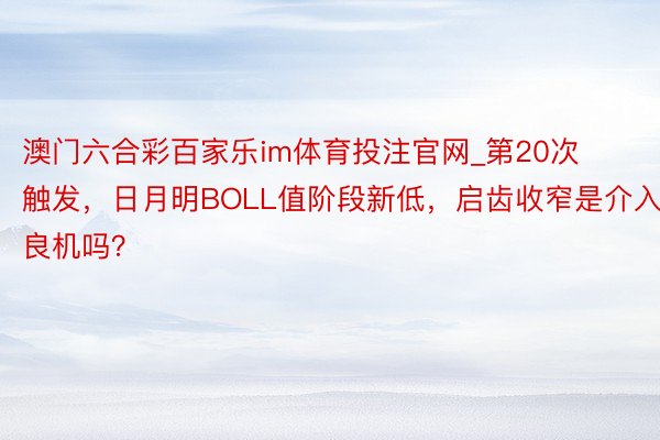 澳门六合彩百家乐im体育投注官网_第20次触发，日月明BOLL值阶段新低，启齿收窄是介入良机吗？