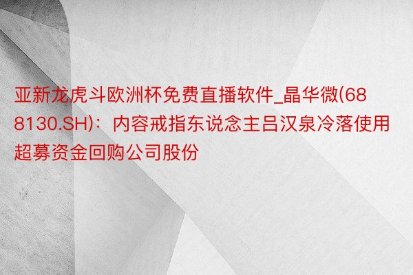 亚新龙虎斗欧洲杯免费直播软件_晶华微(688130.SH)：内容戒指东说念主吕汉泉冷落使用超募资金回购公司股份