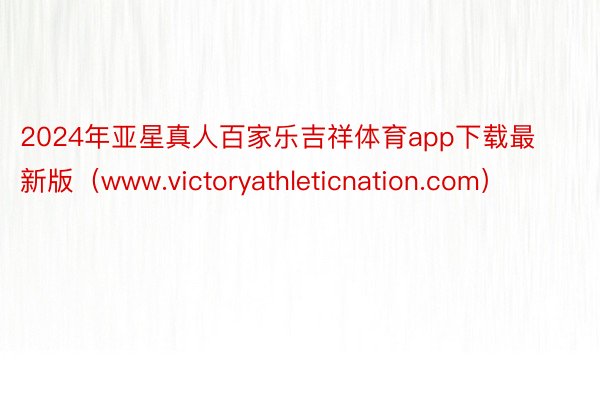 2024年亚星真人百家乐吉祥体育app下载最新版（www.victoryathleticnation.com）