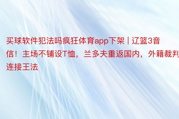 买球软件犯法吗疯狂体育app下架 | 辽篮3音信！主场不铺设T恤，兰多夫重返国内，外籍裁判连接王法