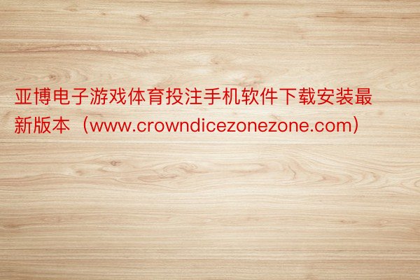 亚博电子游戏体育投注手机软件下载安装最新版本（www.crowndicezonezone.com）