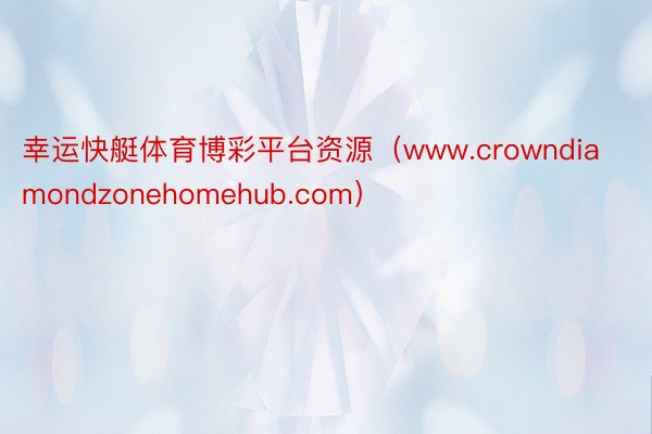 幸运快艇体育博彩平台资源（www.crowndiamondzonehomehub.com）