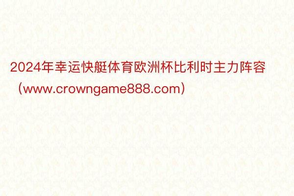 2024年幸运快艇体育欧洲杯比利时主力阵容（www.crowngame888.com）