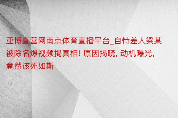 亚博直营网南京体育直播平台_自恃差人梁某被除名爆视频揭真相! 原因揭晓, 动机曝光, 竟然该死如斯