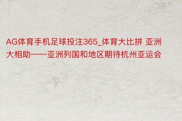 AG体育手机足球投注365_体育大比拼 亚洲大相助——亚洲列国和地区期待杭州亚运会