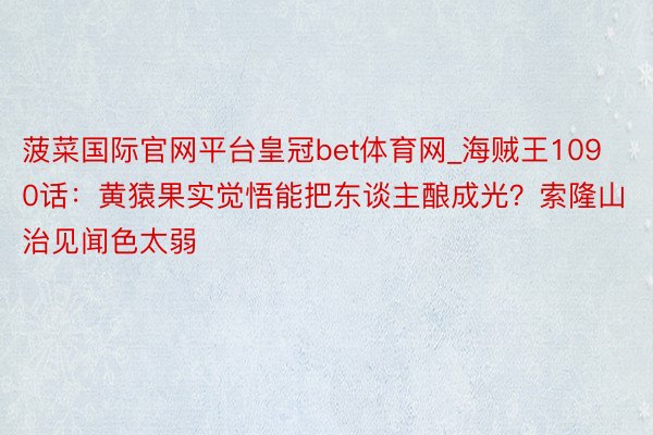 菠菜国际官网平台皇冠bet体育网_海贼王1090话：黄猿果实觉悟能把东谈主酿成光？索隆山治见闻色太弱