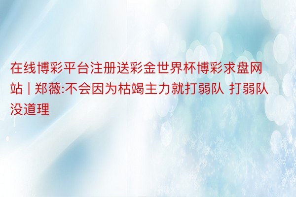 在线博彩平台注册送彩金世界杯博彩求盘网站 | 郑薇:不会因为枯竭主力就打弱队 打弱队没道理