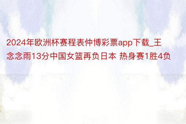 2024年欧洲杯赛程表仲博彩票app下载_王念念雨13分中国女篮再负日本 热身赛1胜4负