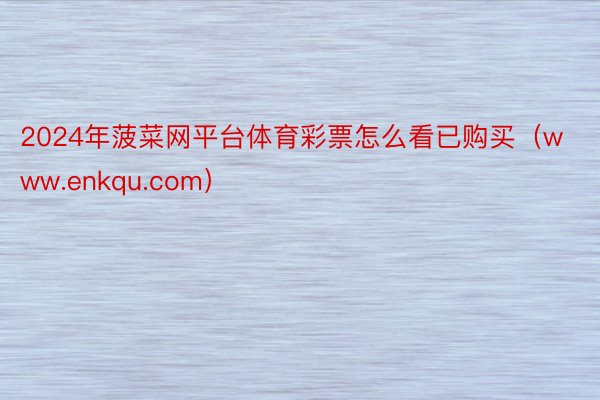 2024年菠菜网平台体育彩票怎么看已购买（www.enkqu.com）