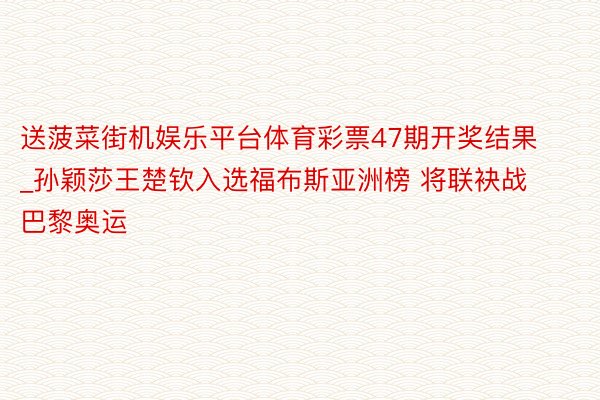 送菠菜街机娱乐平台体育彩票47期开奖结果_孙颖莎王楚钦入选福布斯亚洲榜 将联袂战巴黎奥运