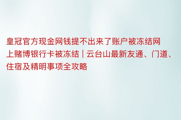 皇冠官方现金网钱提不出来了账户被冻结网上赌博银行卡被冻结 | 云台山最新友通、门道、住宿及精明事项全攻略