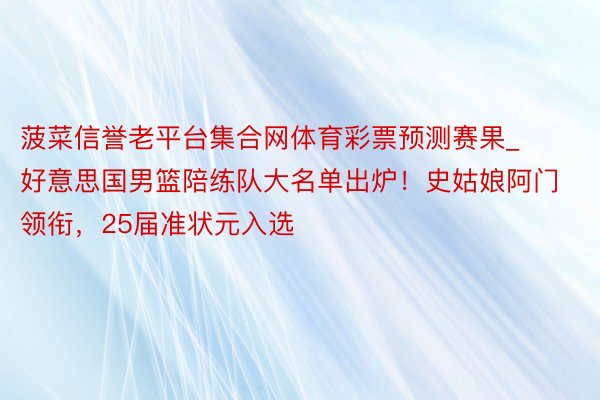 菠菜信誉老平台集合网体育彩票预测赛果_好意思国男篮陪练队大名单出炉！史姑娘阿门领衔，25届准状元入选