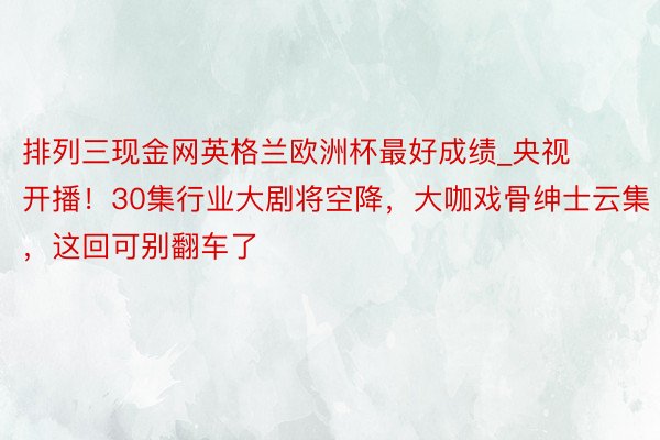 排列三现金网英格兰欧洲杯最好成绩_央视开播！30集行业大剧将空降，大咖戏骨绅士云集，这回可别翻车了