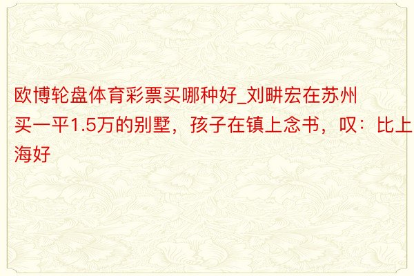 欧博轮盘体育彩票买哪种好_刘畊宏在苏州买一平1.5万的别墅，孩子在镇上念书，叹：比上海好