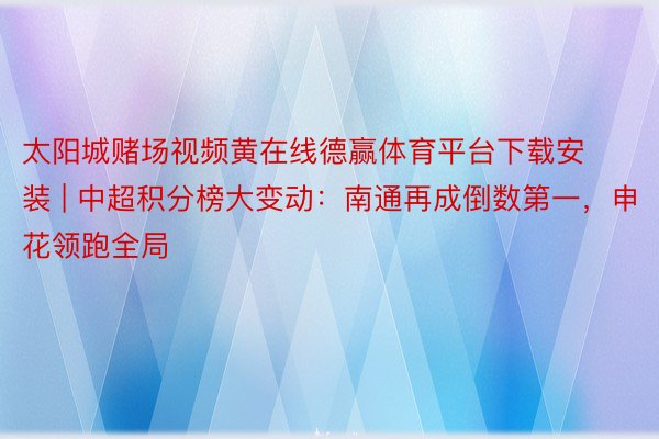 太阳城赌场视频黄在线德赢体育平台下载安装 | 中超积分榜大变动：南通再成倒数第一，申花领跑全局