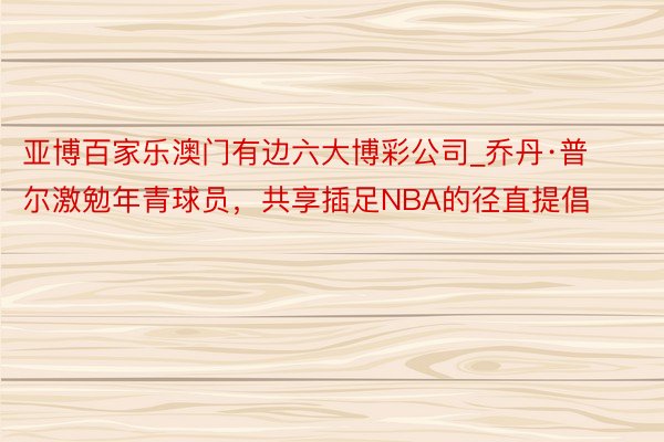 亚博百家乐澳门有边六大博彩公司_乔丹·普尔激勉年青球员，共享插足NBA的径直提倡