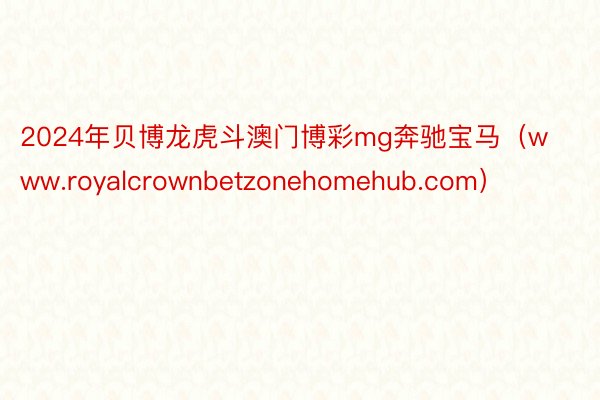 2024年贝博龙虎斗澳门博彩mg奔驰宝马（www.royalcrownbetzonehomehub.com）