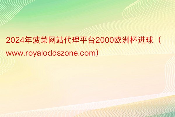 2024年菠菜网站代理平台2000欧洲杯进球（www.royaloddszone.com）