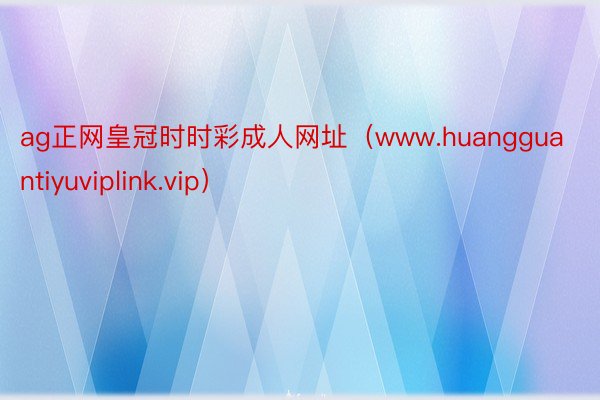 ag正网皇冠时时彩成人网址（www.huangguantiyuviplink.vip）