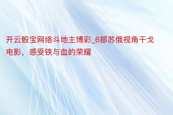 开云骰宝网络斗地主博彩_6部苏俄视角干戈电影，感受铁与血的荣耀