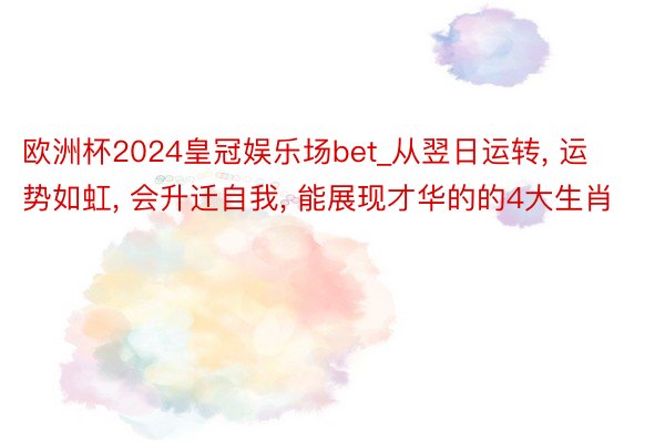 欧洲杯2024皇冠娱乐场bet_从翌日运转, 运势如虹, 会升迁自我, 能展现才华的的4大生肖