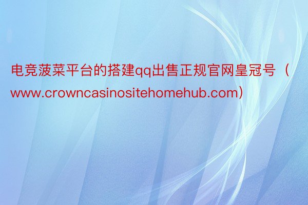 电竞菠菜平台的搭建qq出售正规官网皇冠号（www.crowncasinositehomehub.com）