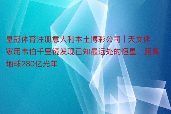 皇冠体育注册意大利本土博彩公司 | 天文体家用韦伯千里镜发现已知最远处的恒星，距离地球280亿光年