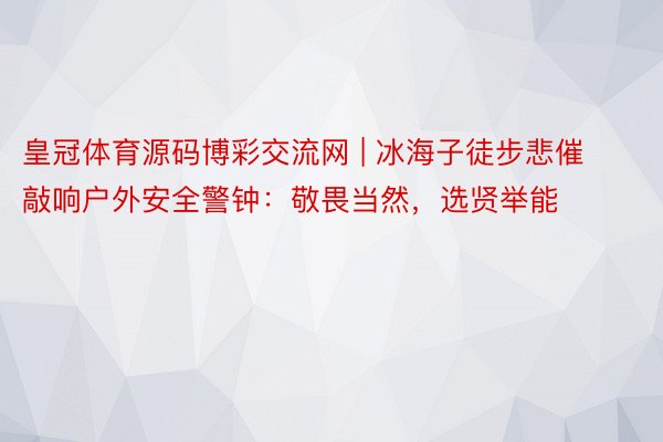 皇冠体育源码博彩交流网 | 冰海子徒步悲催敲响户外安全警钟：敬畏当然，选贤举能