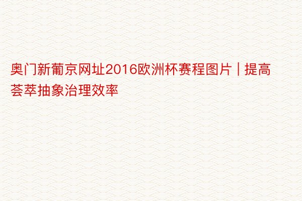 奥门新葡京网址2016欧洲杯赛程图片 | 提高荟萃抽象治理效率