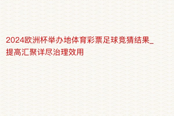 2024欧洲杯举办地体育彩票足球竞猜结果_提高汇聚详尽治理效用