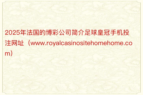 2025年法国的博彩公司简介足球皇冠手机投注网址（www.royalcasinositehomehome.com）