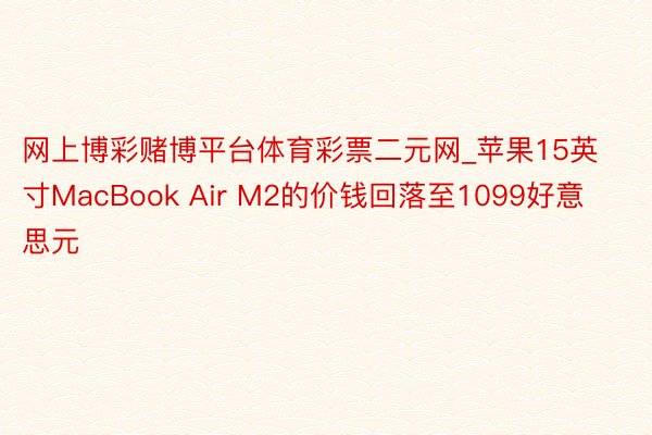 网上博彩赌博平台体育彩票二元网_苹果15英寸MacBook Air M2的价钱回落至1099好意思元