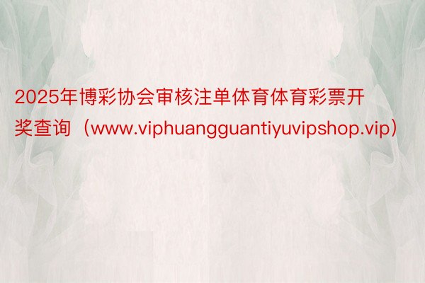 2025年博彩协会审核注单体育体育彩票开奖查询（www.viphuangguantiyuvipshop.vip）