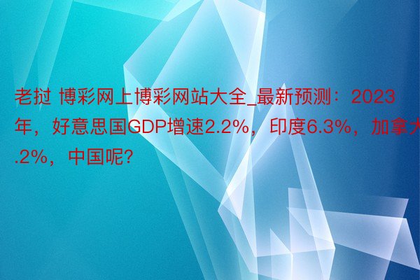 老挝 博彩网上博彩网站大全_最新预测：2023年，好意思国GDP增速2.2%，印度6.3%，加拿大1.2%，中国呢？