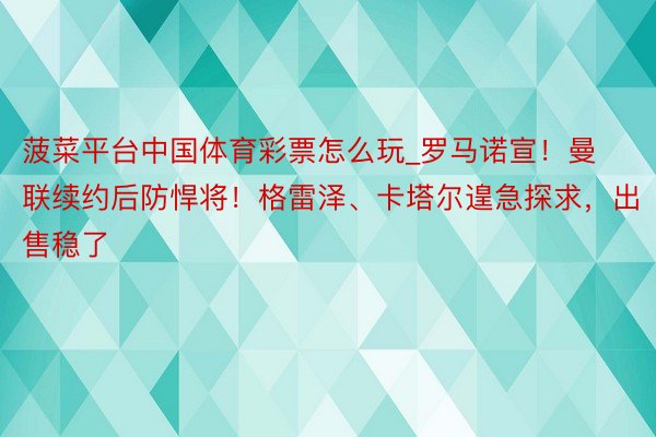 菠菜平台中国体育彩票怎么玩_罗马诺宣!曼联续约后防悍将!格雷泽、卡塔尔遑急探求,出售稳了